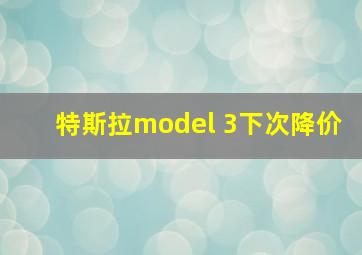 特斯拉model 3下次降价